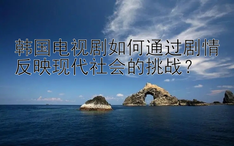 韩国电视剧如何通过剧情反映现代社会的挑战？