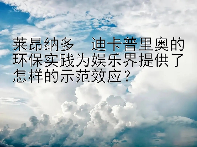 莱昂纳多・迪卡普里奥的环保实践为娱乐界提供了怎样的示范效应？