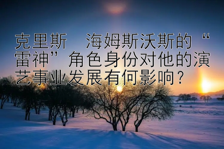 克里斯・海姆斯沃斯的“雷神”角色身份对他的演艺事业发展有何影响？