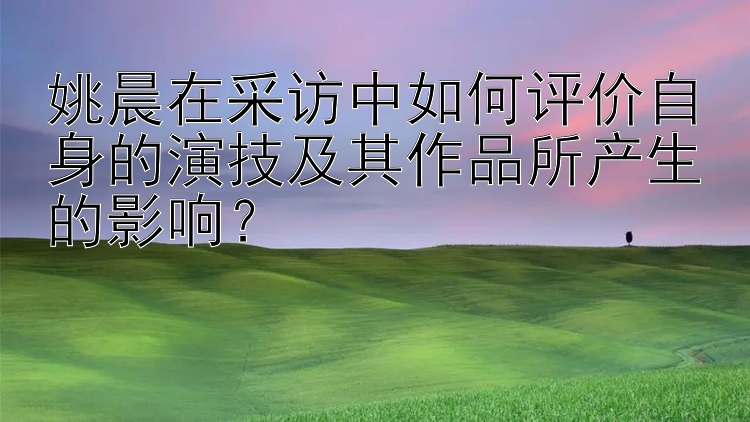 姚晨在采访中如何评价自身的演技及其作品所产生的影响？