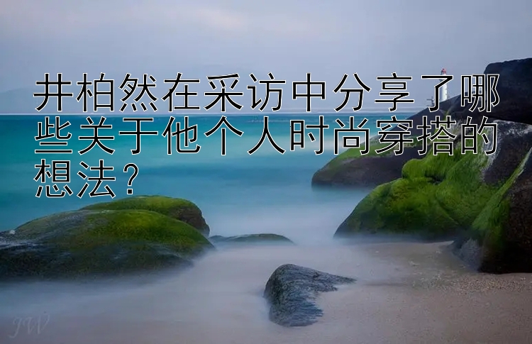 井柏然在采访中分享了哪些关于他个人时尚穿搭的想法？