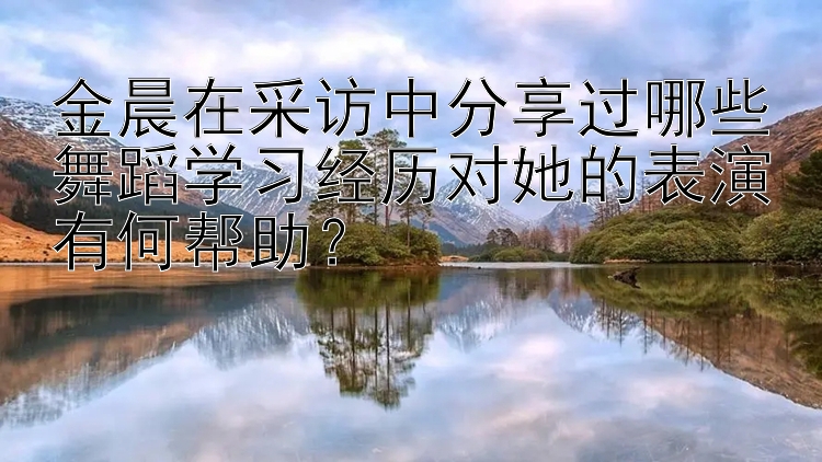 金晨在采访中分享过哪些舞蹈学习经历对她的表演有何帮助？