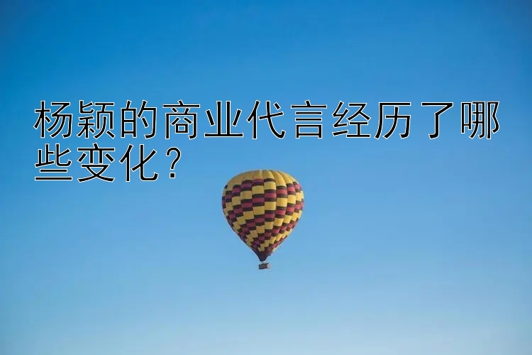 杨颖的商业代言经历了哪些变化？