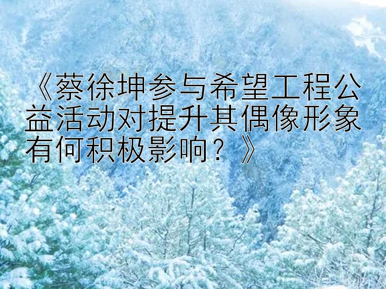 《蔡徐坤参与希望工程公益活动对提升其偶像形象有何积极影响？》