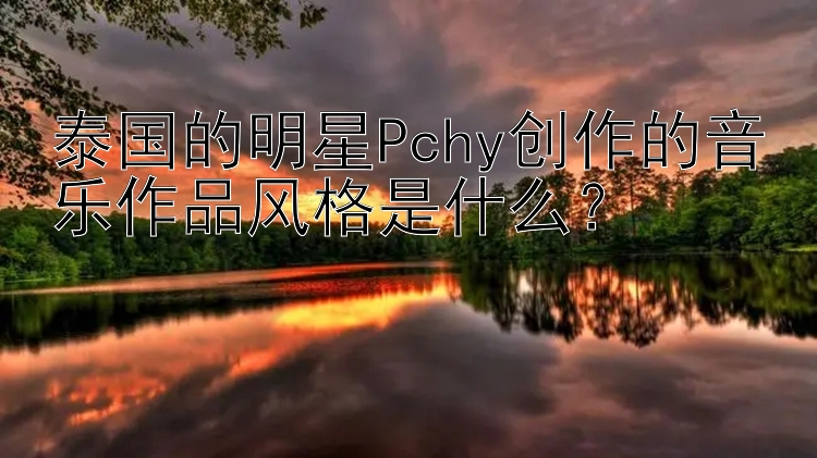 泰国的明星Pchy创作的音乐作品风格是什么？