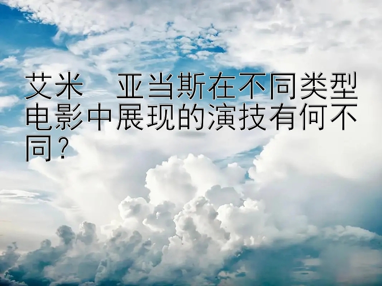 艾米・亚当斯在不同类型电影中展现的演技有何不同？