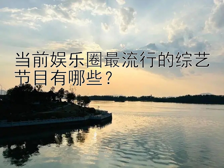 当前娱乐圈最流行的综艺节目有哪些？