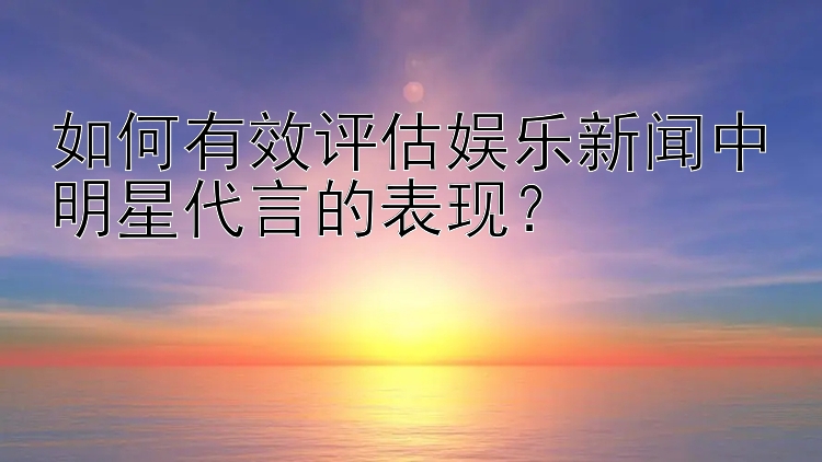 如何有效评估娱乐新闻中明星代言的表现？