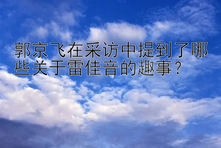 郭京飞在采访中提到了哪些关于雷佳音的趣事？