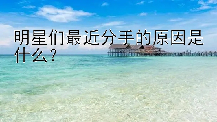 明星们最近分手的原因是什么？