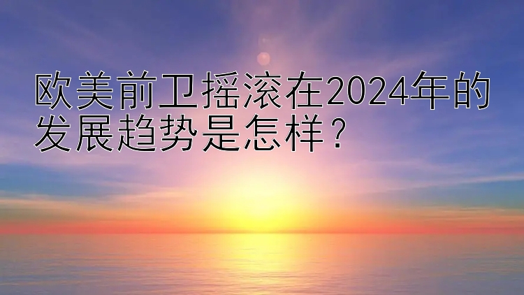 欧美前卫摇滚在2024年的发展趋势是怎样？