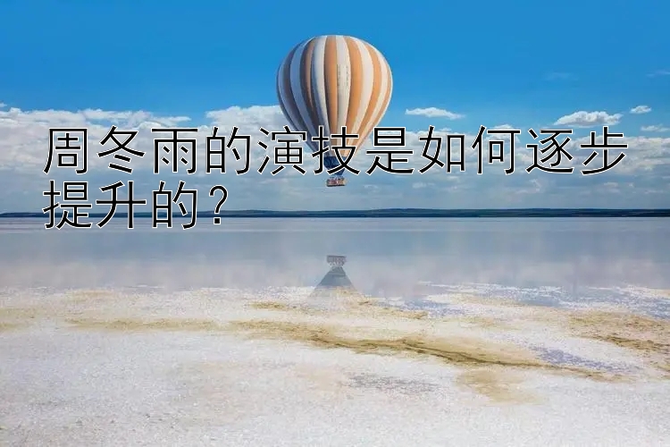 周冬雨的演技是如何逐步提升的？