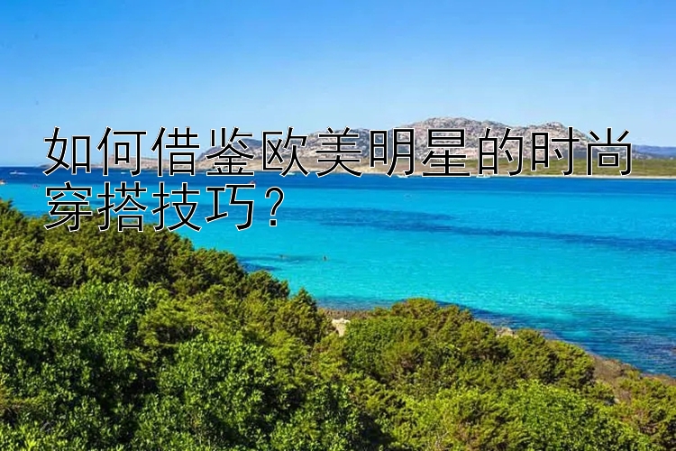 如何借鉴欧美明星的时尚穿搭技巧？