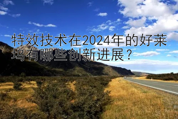 特效技术在2024年的好莱坞有哪些创新进展？