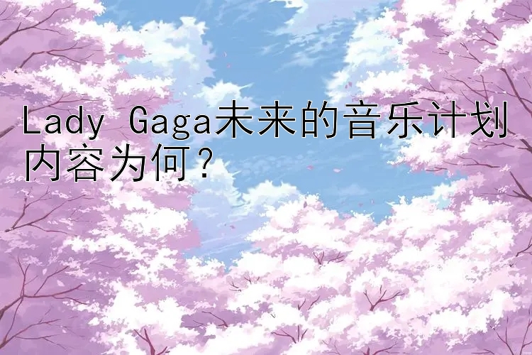 Lady Gaga未来的音乐计划内容为何？