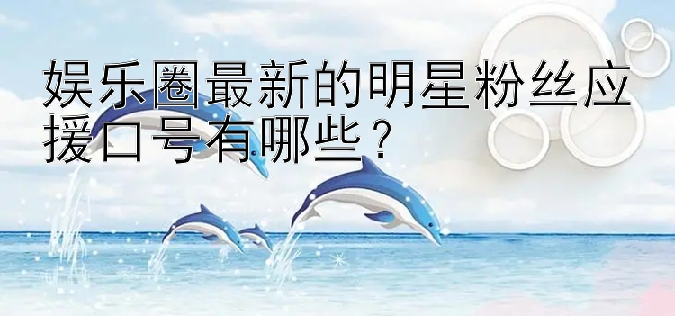 娱乐圈最新的明星粉丝应援口号有哪些？