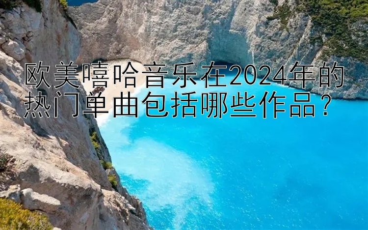 欧美嘻哈音乐在2024年的热门单曲包括哪些作品？