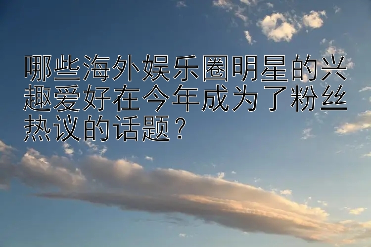 哪些海外娱乐圈明星的兴趣爱好在今年成为了粉丝热议的话题？