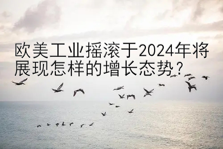 欧美工业摇滚于2024年将展现怎样的增长态势？