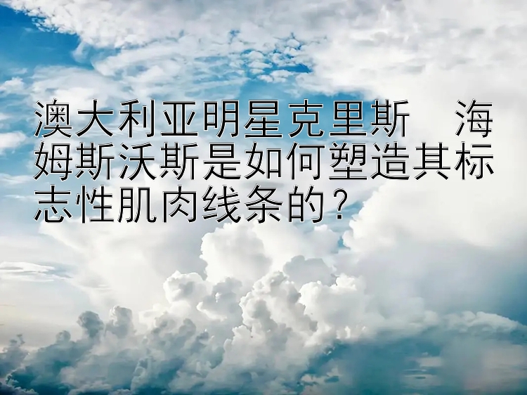 澳大利亚明星克里斯・海姆斯沃斯是如何塑造其标志性肌肉线条的？