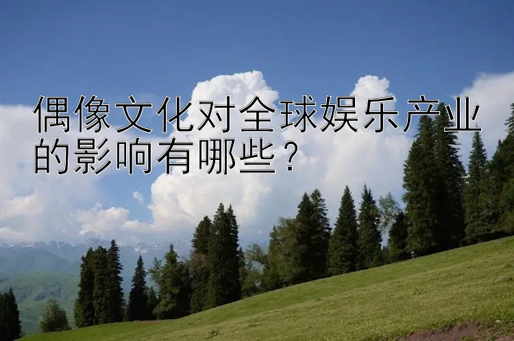 偶像文化对全球娱乐产业的影响有哪些？