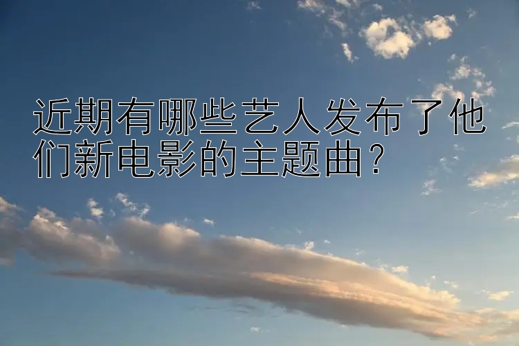 近期有哪些艺人发布了他们新电影的主题曲？