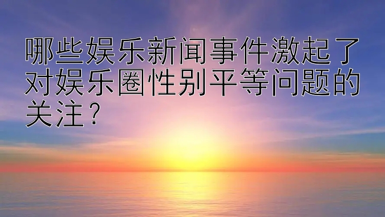 哪些娱乐新闻事件激起了对娱乐圈性别平等问题的关注？