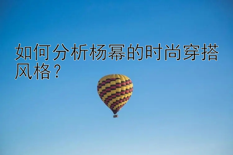 如何分析杨幂的时尚穿搭风格？