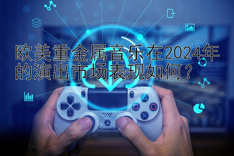 欧美重金属音乐在2024年的演出市场表现如何？