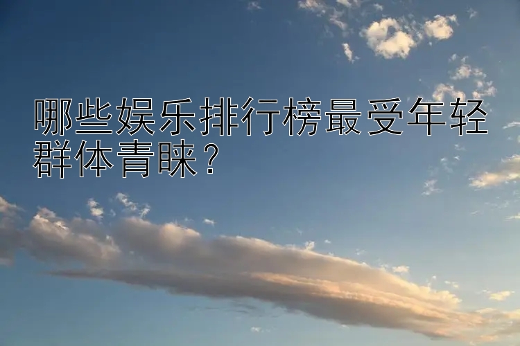 哪些娱乐排行榜最受年轻群体青睐？