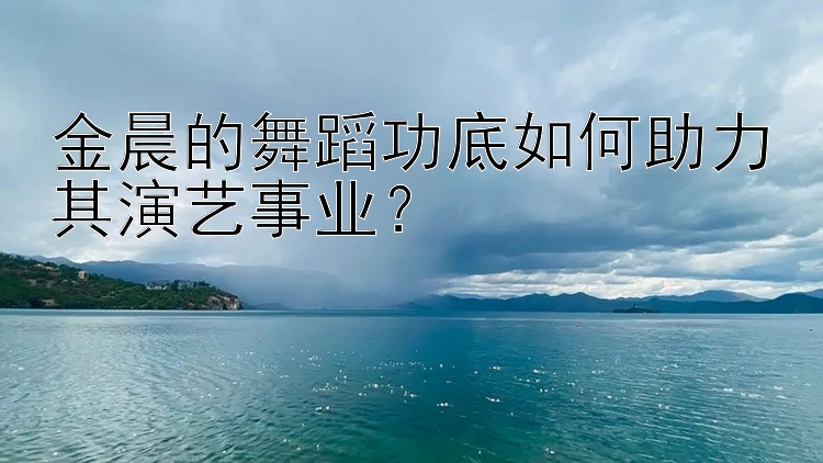 金晨的舞蹈功底如何助力其演艺事业？