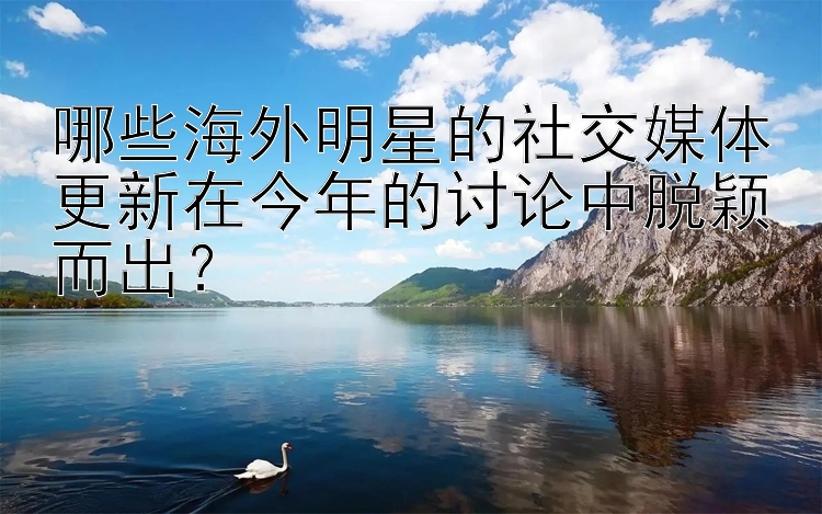 哪些海外明星的社交媒体更新在今年的讨论中脱颖而出？