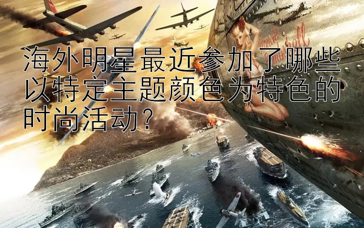 海外明星最近参加了哪些以特定主题颜色为特色的时尚活动？