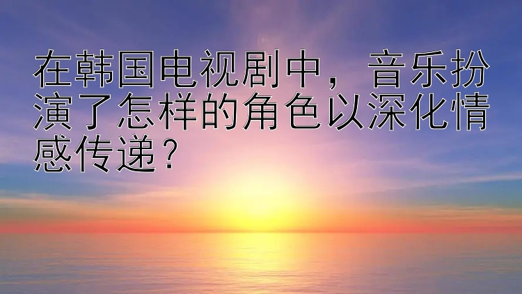 在韩国电视剧中，音乐扮演了怎样的角色以深化情感传递？