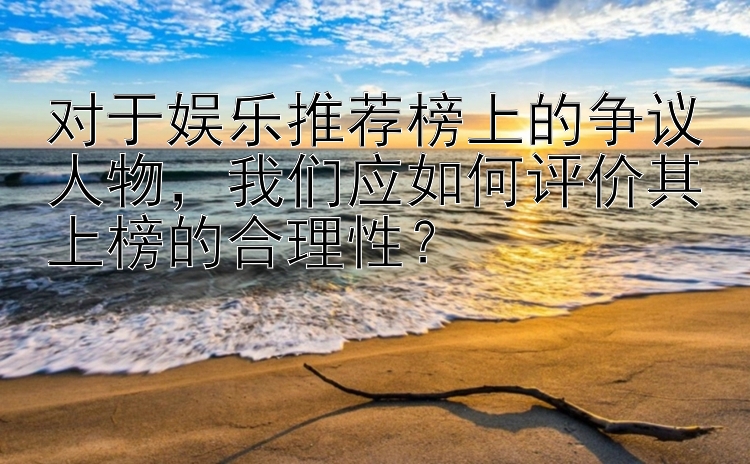 对于娱乐推荐榜上的争议人物，我们应如何评价其上榜的合理性？