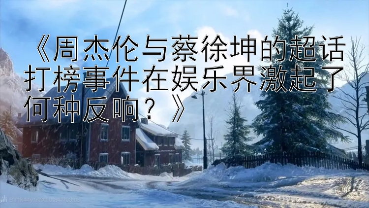 《周杰伦与蔡徐坤的超话打榜事件在娱乐界激起了何种反响？》