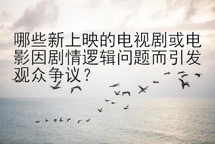 哪些新上映的电视剧或电影因剧情逻辑问题而引发观众争议？