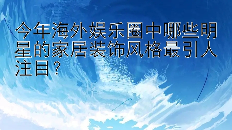 今年海外娱乐圈中哪些明星的家居装饰风格最引人注目？