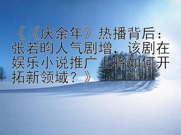 《《庆余年》热播背后：张若昀人气剧增，该剧在娱乐小说推广上将如何开拓新领域？》