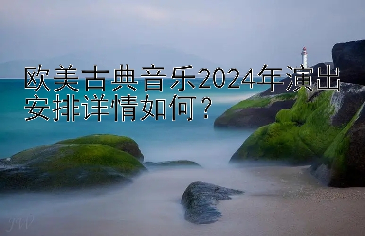 欧美古典音乐2024年演出安排详情如何？