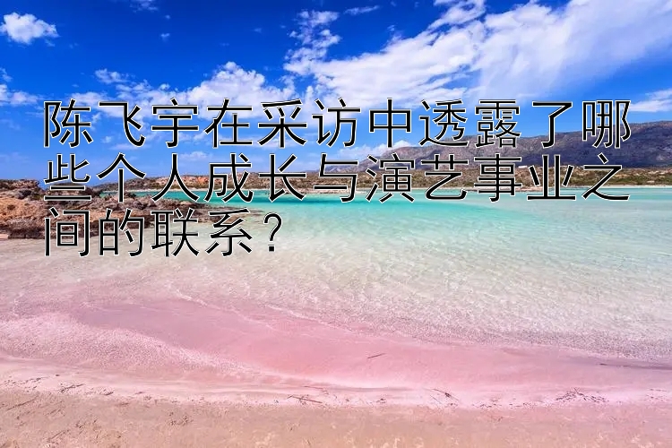 陈飞宇在采访中透露了哪些个人成长与演艺事业之间的联系？