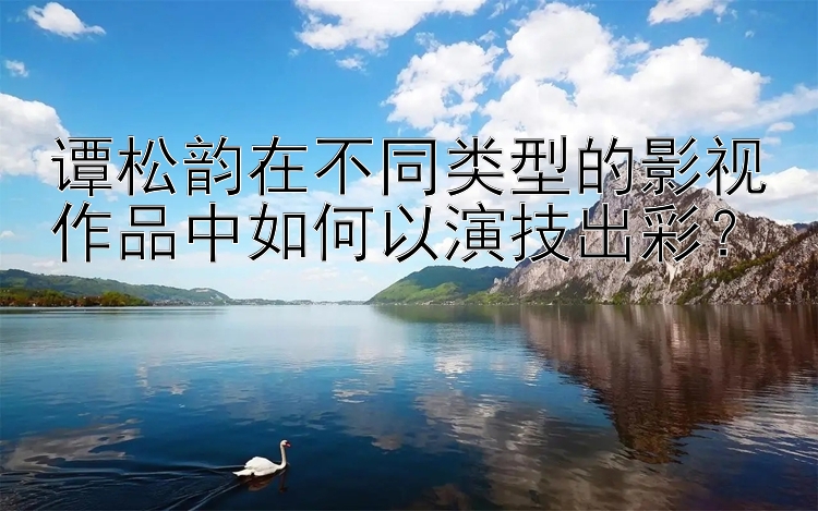 谭松韵在不同类型的影视作品中如何以演技出彩？