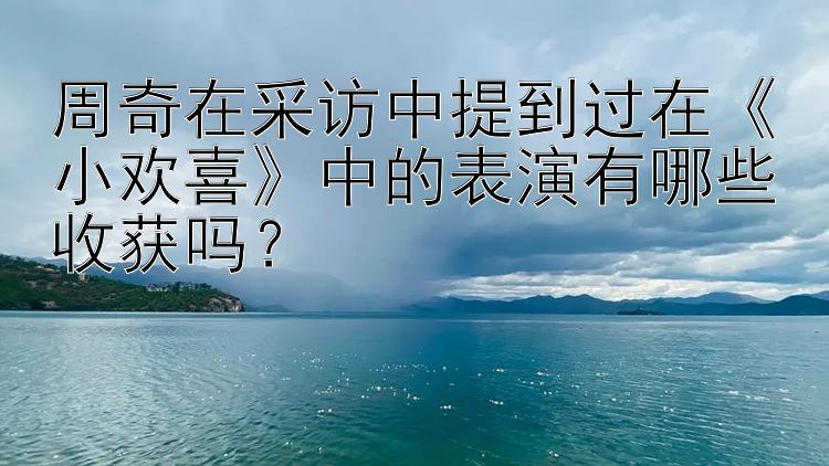 周奇在采访中提到过在《小欢喜》中的表演有哪些收获吗？