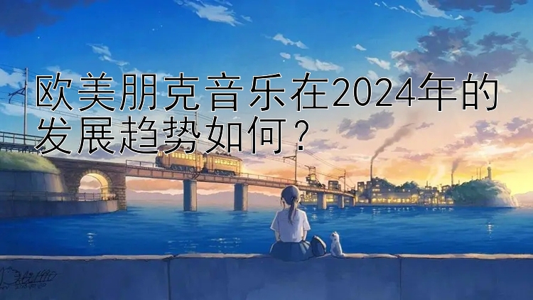 欧美朋克音乐在2024年的发展趋势如何？