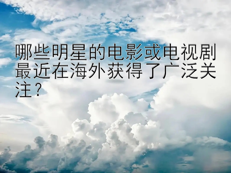 哪些明星的电影或电视剧最近在海外获得了广泛关注？