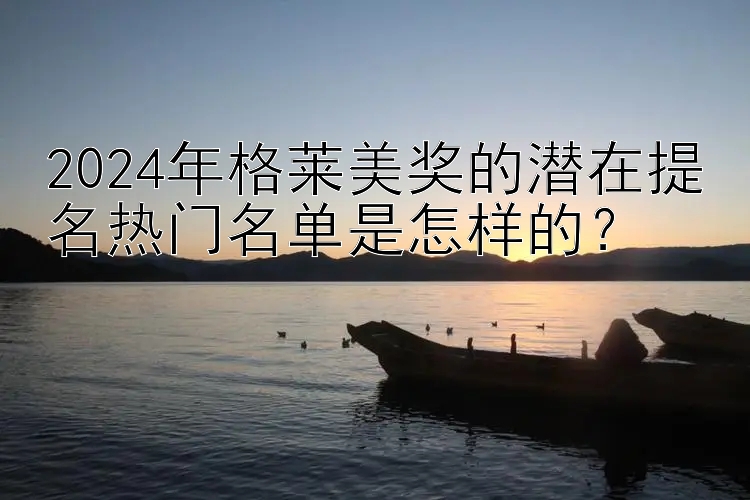 2024年格莱美奖的潜在提名热门名单是怎样的？