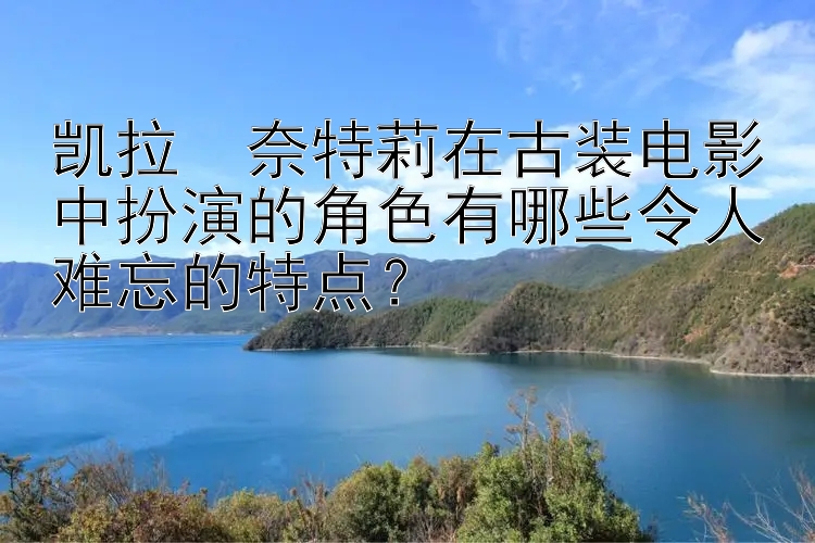 凯拉・奈特莉在古装电影中扮演的角色有哪些令人难忘的特点？