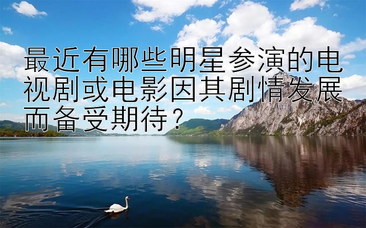 最近有哪些明星参演的电视剧或电影因其剧情发展而备受期待？